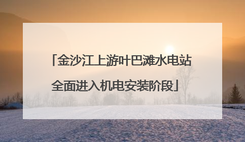 金沙江上游叶巴滩水电站全面进入机电安装阶段